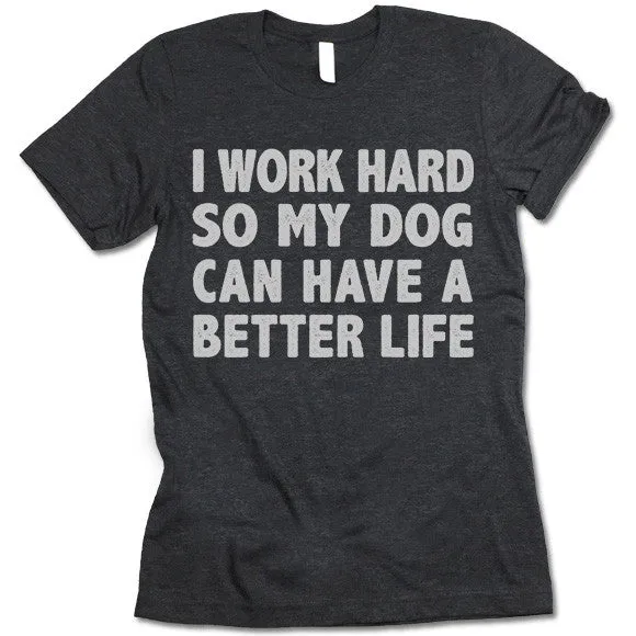 I Work Hard So My Dog Can Have A Better Life T Shirt