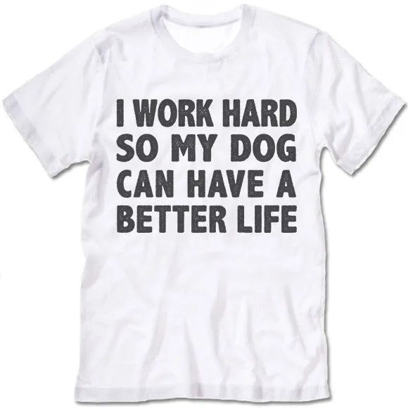 I Work Hard So My Dog Can Have A Better Life T Shirt